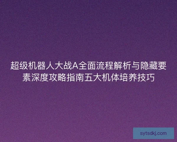 超级机器人大战A全面流程解析与隐藏要素深度攻略指南五大机体培养技巧