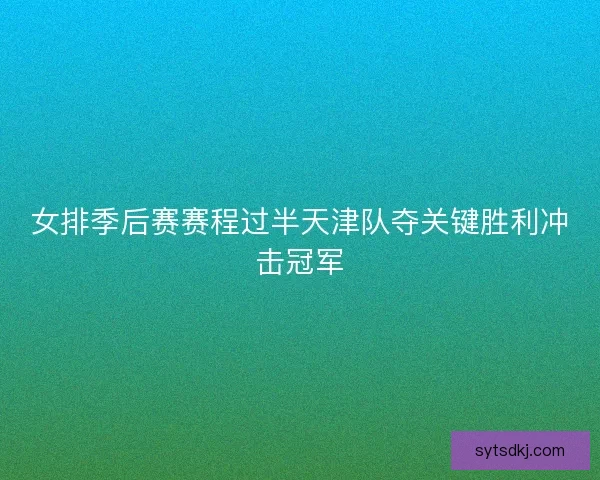 女排季后赛赛程过半天津队夺关键胜利冲击冠军