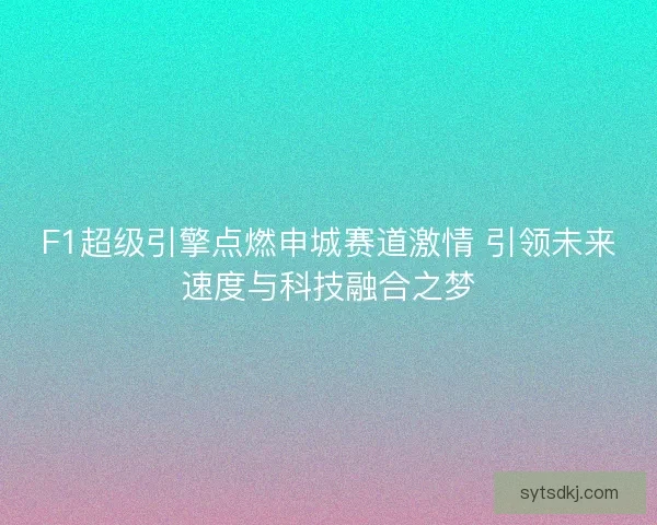 F1超级引擎点燃申城赛道激情 引领未来速度与科技融合之梦