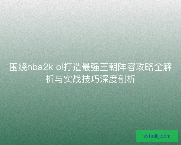 围绕nba2k ol打造最强王朝阵容攻略全解析与实战技巧深度剖析
