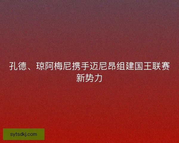孔德、琼阿梅尼携手迈尼昂组建国王联赛新势力