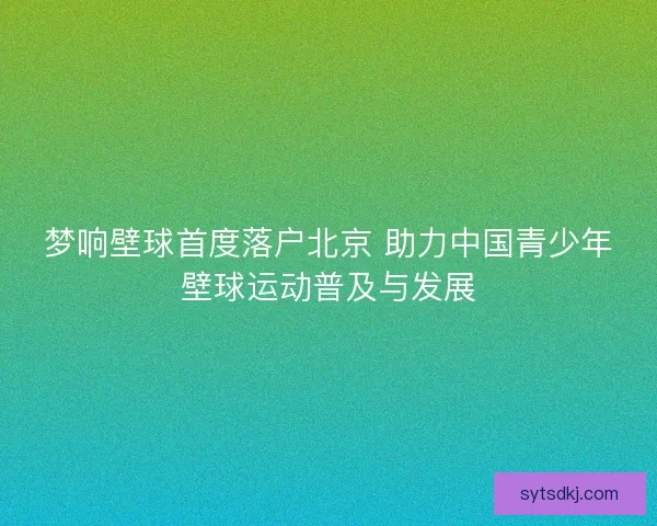 梦响壁球首度落户北京 助力中国青少年壁球运动普及与发展