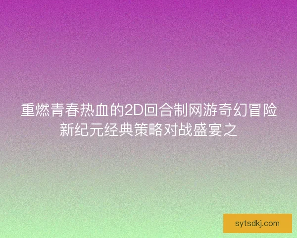 重燃青春热血的2D回合制网游奇幻冒险新纪元经典策略对战盛宴之