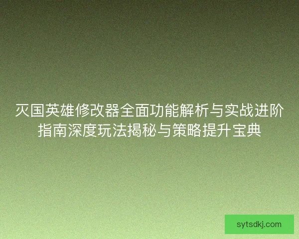 灭国英雄修改器全面功能解析与实战进阶指南深度玩法揭秘与策略提升宝典