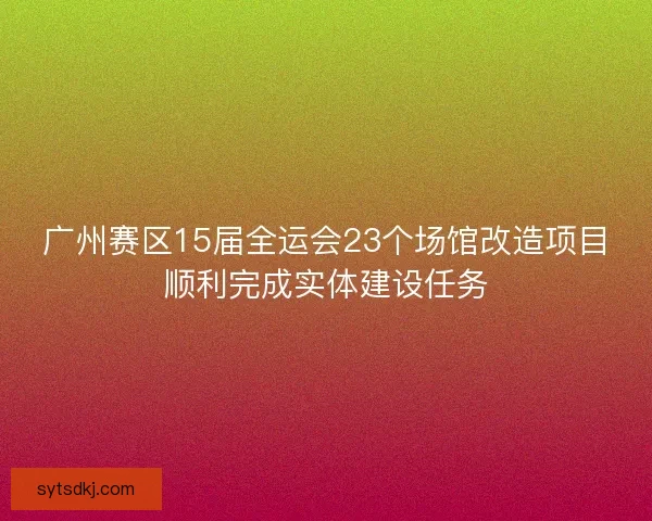 广州赛区15届全运会23个场馆改造项目顺利完成实体建设任务