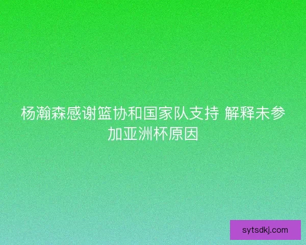 杨瀚森感谢篮协和国家队支持 解释未参加亚洲杯原因