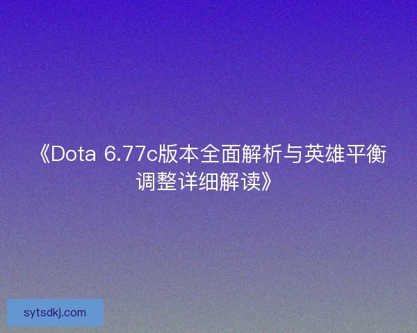 《Dota 6.77c版本全面解析与英雄平衡调整详细解读》
